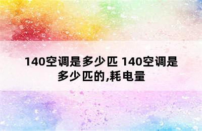 140空调是多少匹 140空调是多少匹的,耗电量